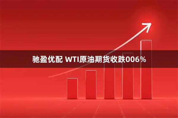 驰盈优配 WTI原油期货收跌006%