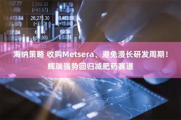 海纳策略 收购Metsera、避免漫长研发周期！辉瑞强势回归减肥药赛道