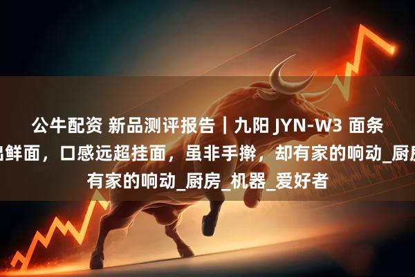公牛配资 新品测评报告｜九阳 JYN-W3 面条机：3 分钟速出鲜面，口感远超挂面，虽非手擀，却有家的响动_厨房_机器_爱好者