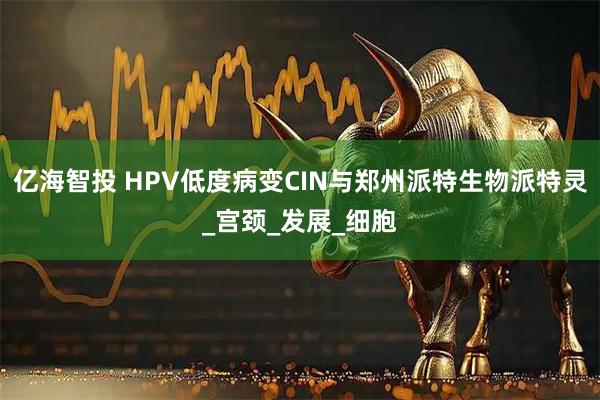 亿海智投 HPV低度病变CIN与郑州派特生物派特灵_宫颈_发展_细胞