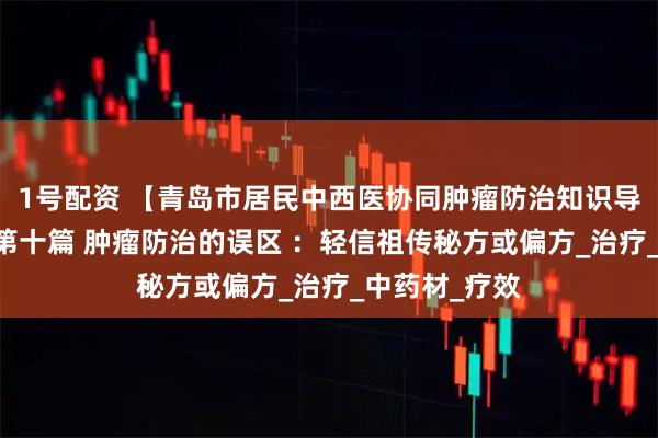 1号配资 【青岛市居民中西医协同肿瘤防治知识导读(51)】第十篇 肿瘤防治的误区 :轻信祖传秘方或偏方_治疗_中药材_疗效