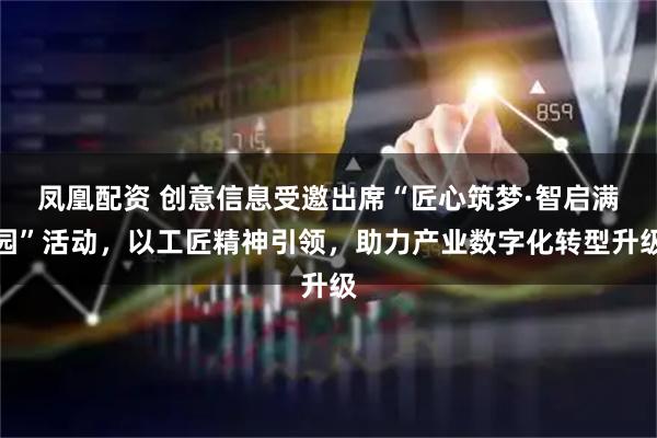 凤凰配资 创意信息受邀出席“匠心筑梦·智启满园”活动,以工匠精神引领,助力产业数字化转型升级