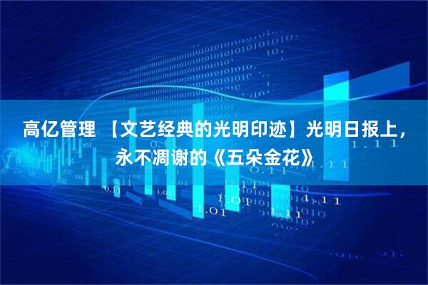 高亿管理 【文艺经典的光明印迹】光明日报上，永不凋谢的《五朵金花》