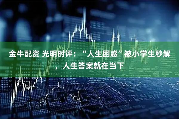 金牛配资 光明时评:“人生困惑”被小学生秒解,人生答案就在当下