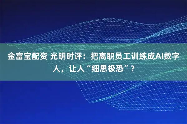 金富宝配资 光明时评:把离职员工训练成AI数字人,让人“细思极恐”?