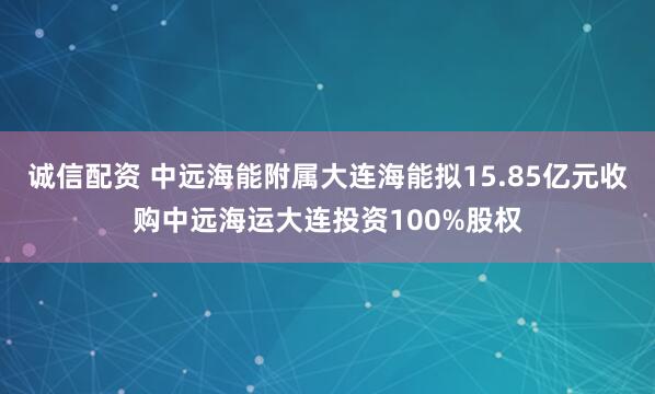 诚信配资 中远海能附属大连海能拟15.85亿元收购中远海运大连投资100%股权