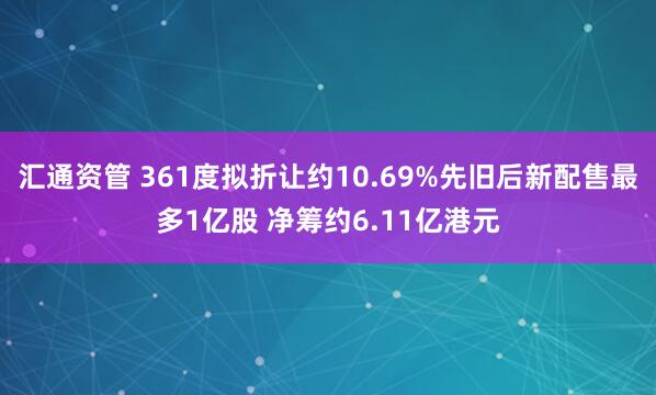 汇通资管 361度拟折让约10.69%先旧后新配售最多1亿股 净筹约6.11亿港元