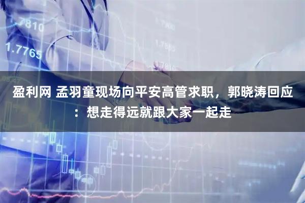 盈利网 孟羽童现场向平安高管求职，郭晓涛回应：想走得远就跟大家一起走