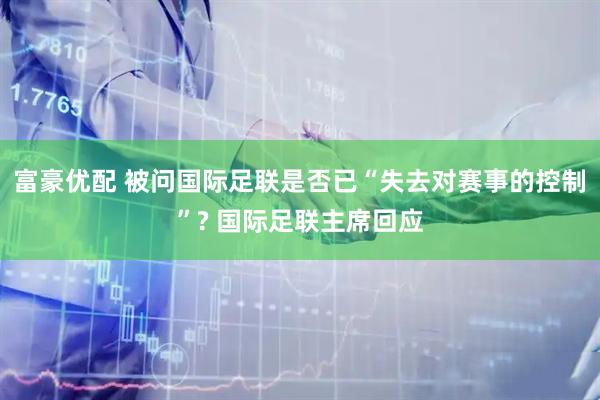 富豪优配 被问国际足联是否已“失去对赛事的控制”? 国际足联主席回应
