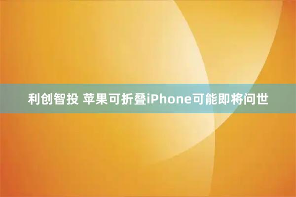 利创智投 苹果可折叠iPhone可能即将问世