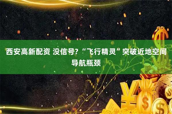 西安高新配资 没信号? “飞行精灵”突破近地空间导航瓶颈