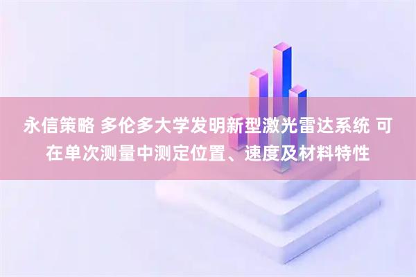 永信策略 多伦多大学发明新型激光雷达系统 可在单次测量中测定位置、速度及材料特性