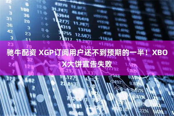 驰牛配资 XGP订阅用户还不到预期的一半！XBOX大饼宣告失败