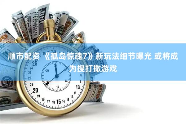顺市配资 《孤岛惊魂7》新玩法细节曝光 或将成为搜打撤游戏