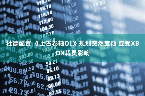 杜德配资 《上古卷轴OL》规划突然变动 或受XBOX裁员影响