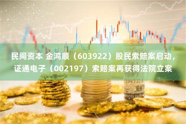 民间资本 金鸿顺（603922）股民索赔案启动，证通电子（002197）索赔案再获得法院立案
