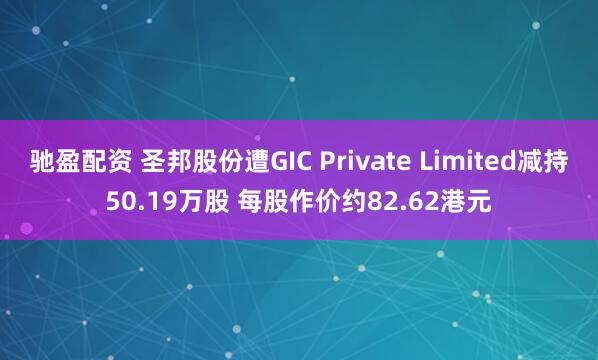 驰盈配资 圣邦股份遭GIC Private Limited减持50.19万股 每股作价约82.62港元