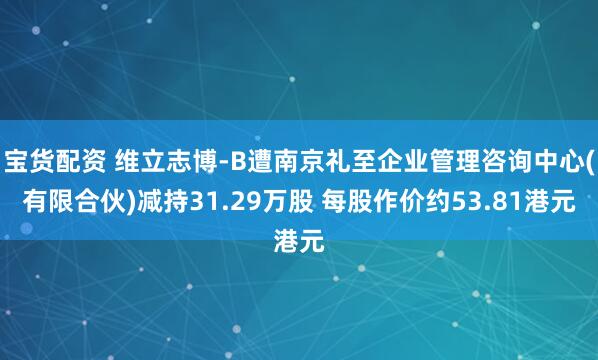 宝货配资 维立志博-B遭南京礼至企业管理咨询中心(有限合伙)减持31.29万股 每股作价约53.81港元
