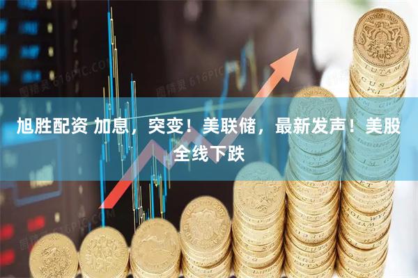 旭胜配资 加息，突变！美联储，最新发声！美股全线下跌
