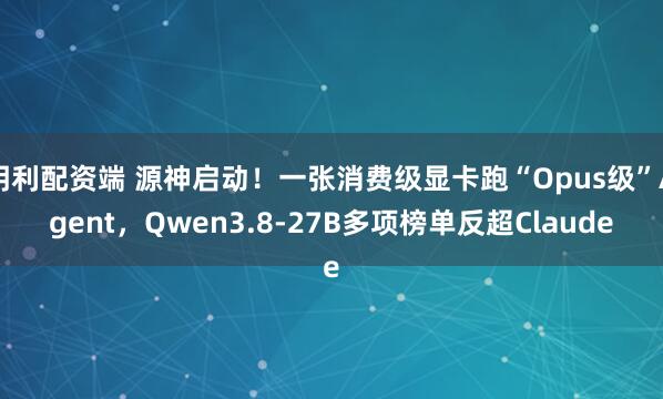 明利配资端 源神启动！一张消费级显卡跑“Opus级”Agent，Qwen3.8-27B多项榜单反超Claude