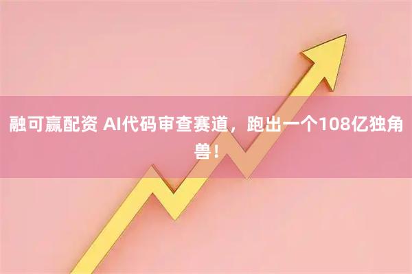 融可赢配资 AI代码审查赛道,跑出一个108亿独角兽!
