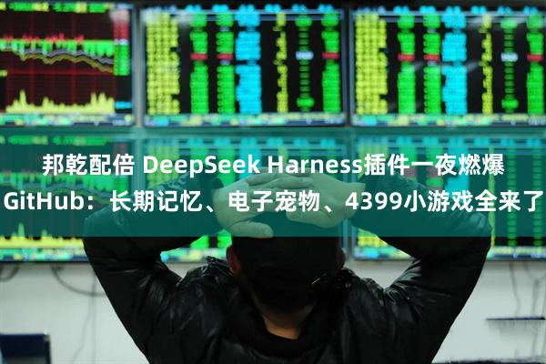 邦乾配倍 DeepSeek Harness插件一夜燃爆GitHub：长期记忆、电子宠物、4399小游戏全来了