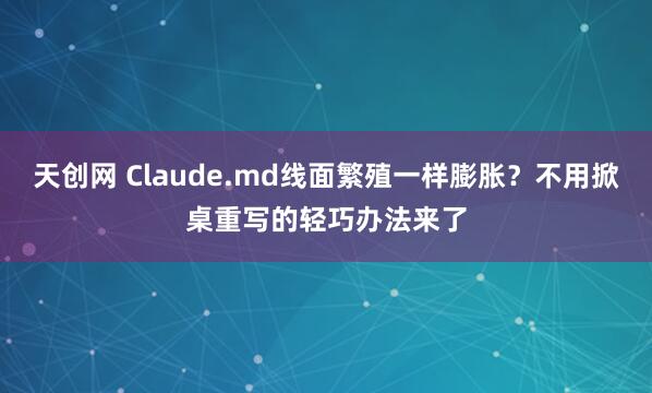 天创网 Claude.md线面繁殖一样膨胀？不用掀桌重写的轻巧办法来了