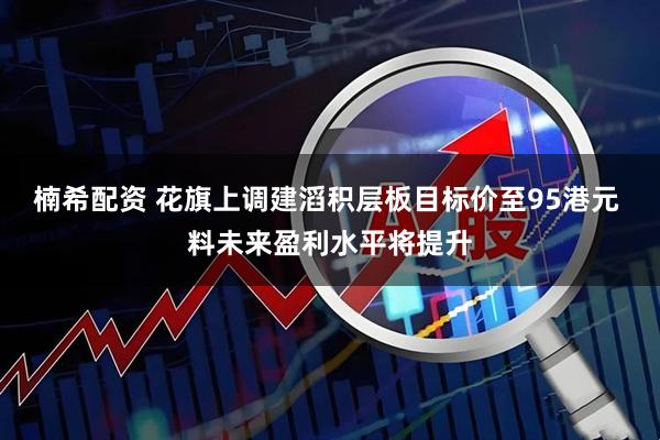楠希配资 花旗上调建滔积层板目标价至95港元 料未来盈利水平将提升